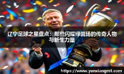 辽宁足球之星盘点：那些闪耀绿茵场的传奇人物与新生力量