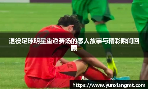 退役足球明星重返赛场的感人故事与精彩瞬间回顾